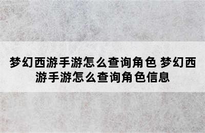 梦幻西游手游怎么查询角色 梦幻西游手游怎么查询角色信息